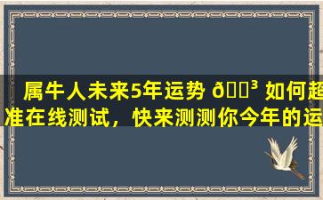 属牛人未来5年运势 🐳 如何超准在线测试，快来测测你今年的运气！